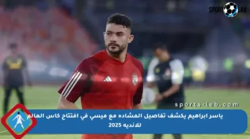 ياسر إبراهيم يكشف تفاصيل المشادة مع ميسي في افتتاح كأس العالم للأندية 2025